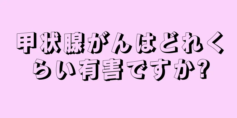 甲状腺がんはどれくらい有害ですか?
