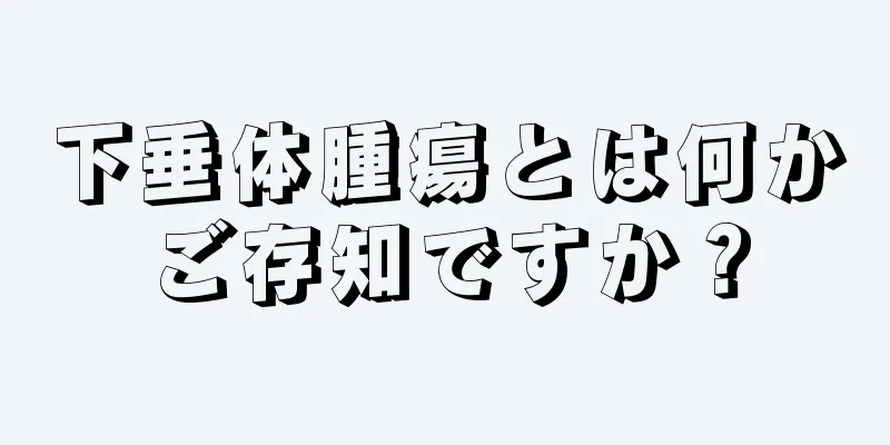 下垂体腫瘍とは何かご存知ですか？