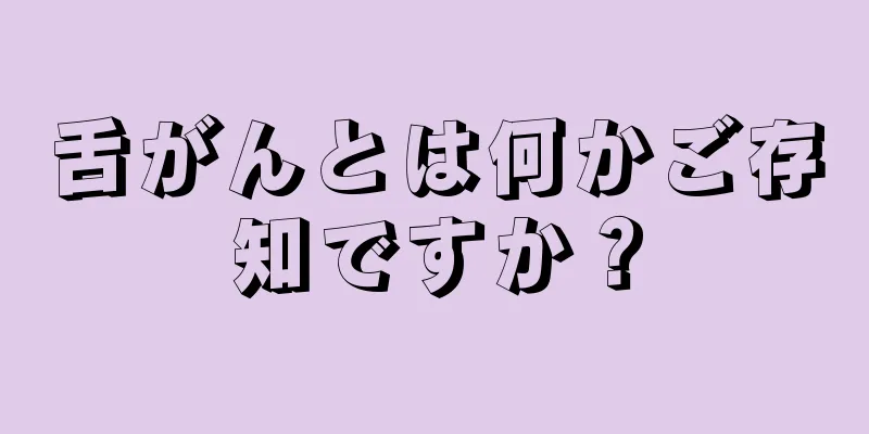 舌がんとは何かご存知ですか？