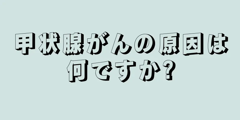 甲状腺がんの原因は何ですか?