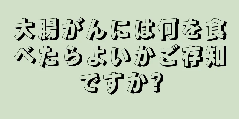 大腸がんには何を食べたらよいかご存知ですか?