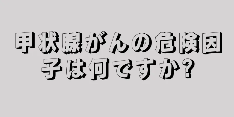 甲状腺がんの危険因子は何ですか?