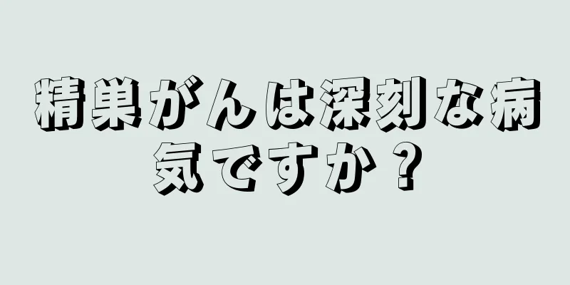 精巣がんは深刻な病気ですか？