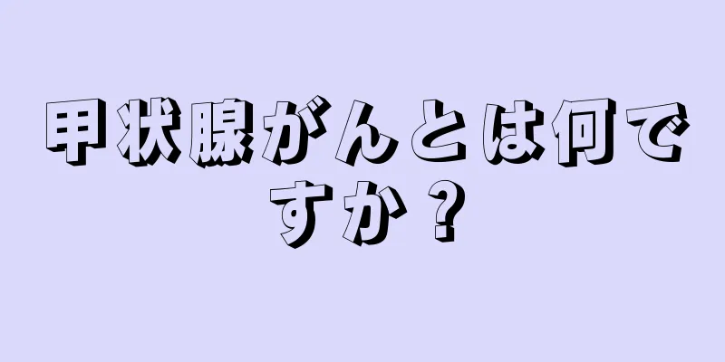 甲状腺がんとは何ですか？