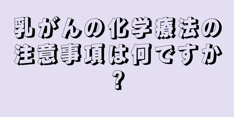 乳がんの化学療法の注意事項は何ですか?