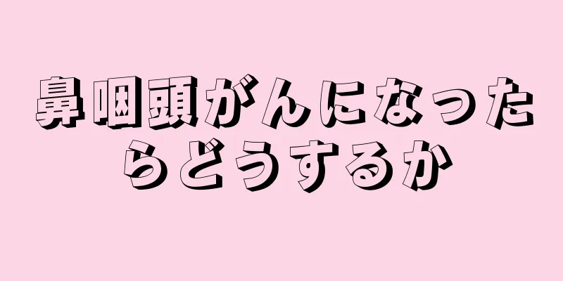 鼻咽頭がんになったらどうするか