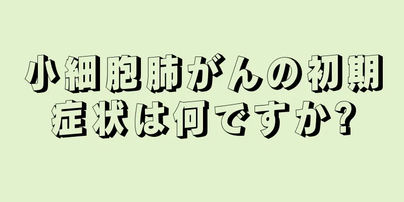 小細胞肺がんの初期症状は何ですか?