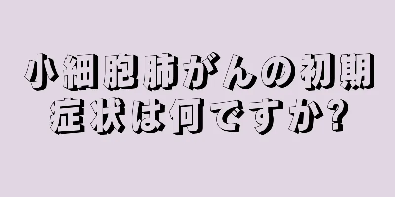 小細胞肺がんの初期症状は何ですか?
