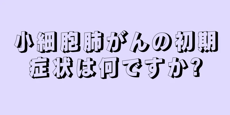 小細胞肺がんの初期症状は何ですか?