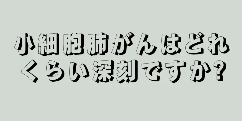 小細胞肺がんはどれくらい深刻ですか?