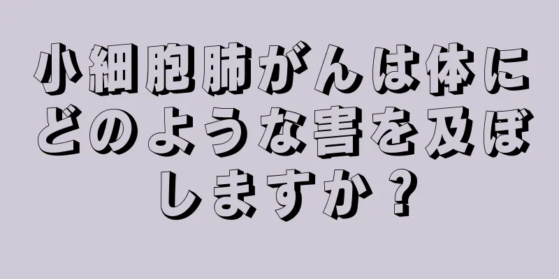小細胞肺がんは体にどのような害を及ぼしますか？