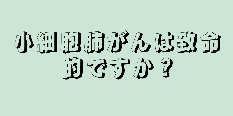 小細胞肺がんは致命的ですか？