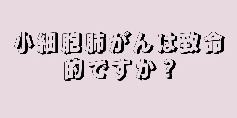 小細胞肺がんは致命的ですか？