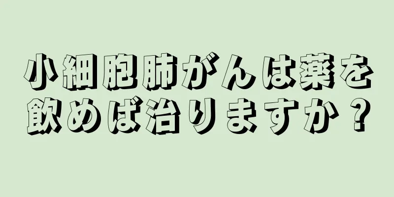 小細胞肺がんは薬を飲めば治りますか？