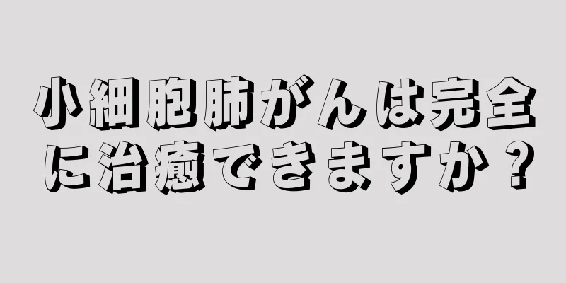 小細胞肺がんは完全に治癒できますか？