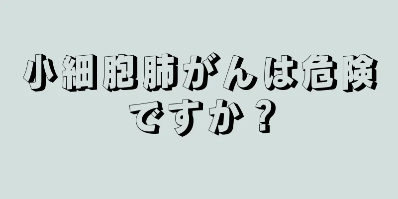 小細胞肺がんは危険ですか？