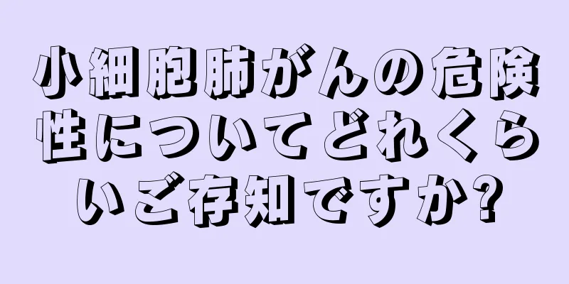 小細胞肺がんの危険性についてどれくらいご存知ですか?