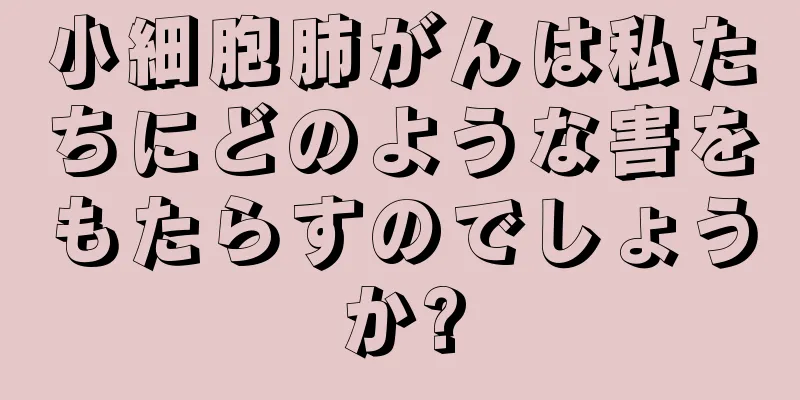 小細胞肺がんは私たちにどのような害をもたらすのでしょうか?