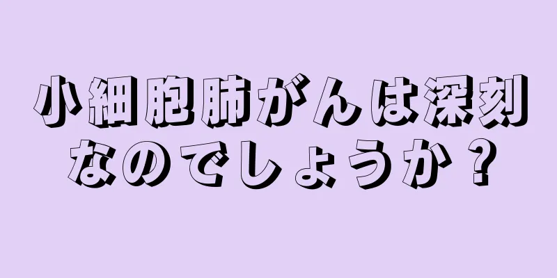 小細胞肺がんは深刻なのでしょうか？