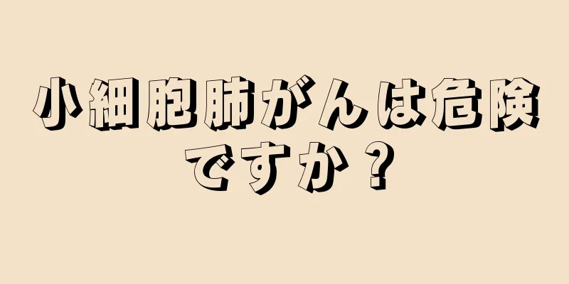 小細胞肺がんは危険ですか？