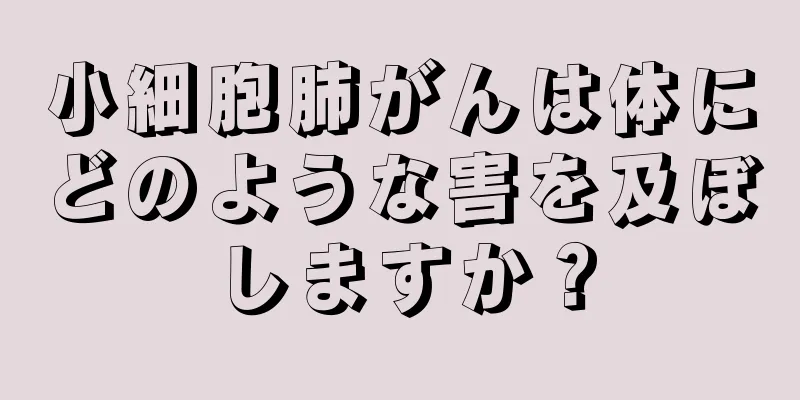 小細胞肺がんは体にどのような害を及ぼしますか？