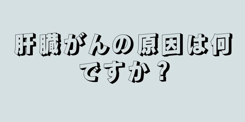 肝臓がんの原因は何ですか？