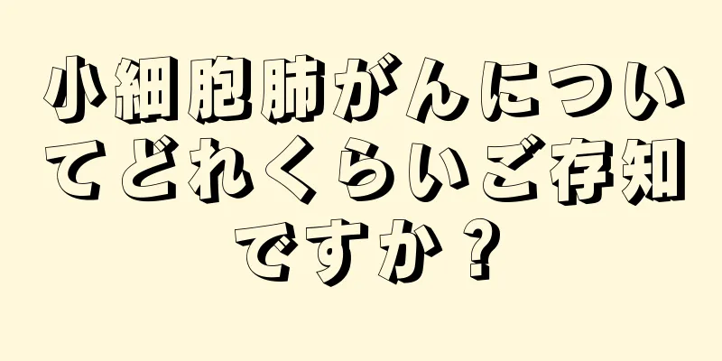 小細胞肺がんについてどれくらいご存知ですか？