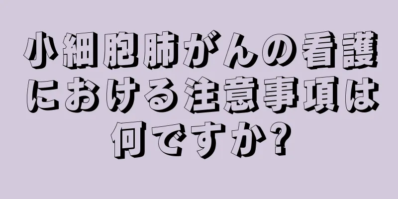 小細胞肺がんの看護における注意事項は何ですか?