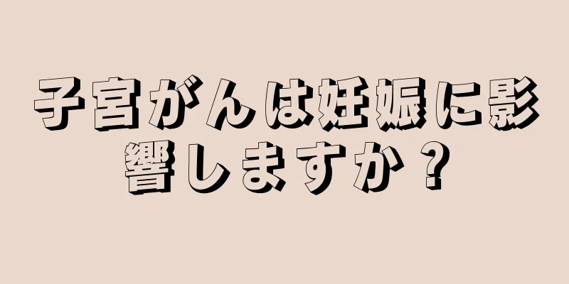 子宮がんは妊娠に影響しますか？
