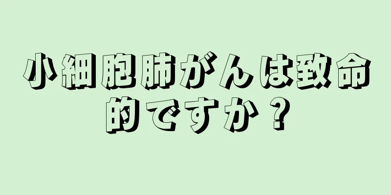 小細胞肺がんは致命的ですか？