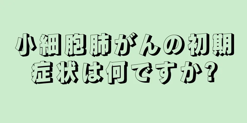 小細胞肺がんの初期症状は何ですか?