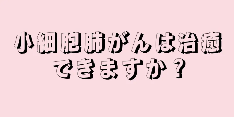 小細胞肺がんは治癒できますか？