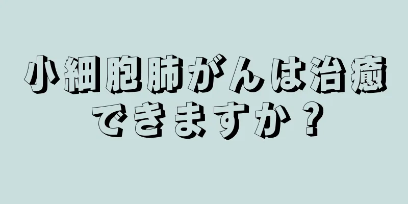 小細胞肺がんは治癒できますか？