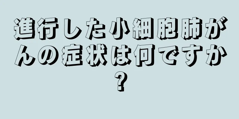 進行した小細胞肺がんの症状は何ですか?