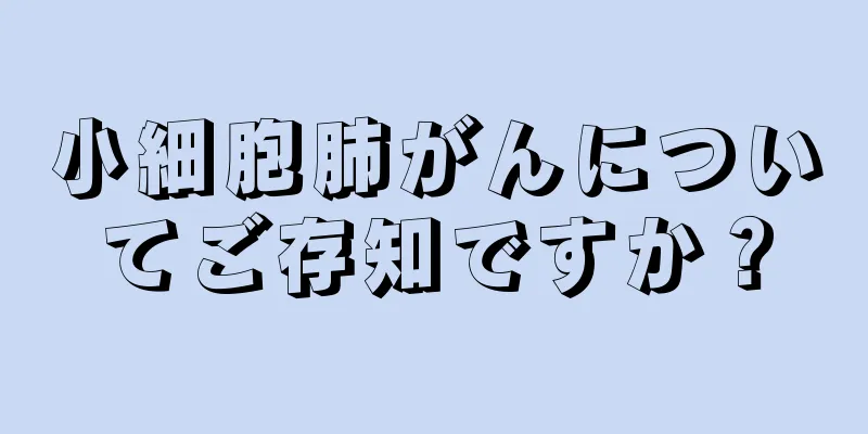 小細胞肺がんについてご存知ですか？