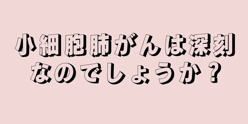 小細胞肺がんは深刻なのでしょうか？