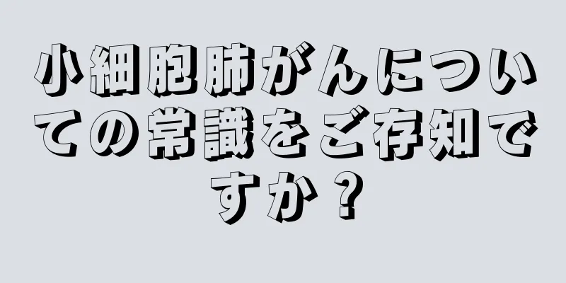 小細胞肺がんについての常識をご存知ですか？