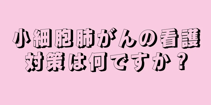 小細胞肺がんの看護対策は何ですか？