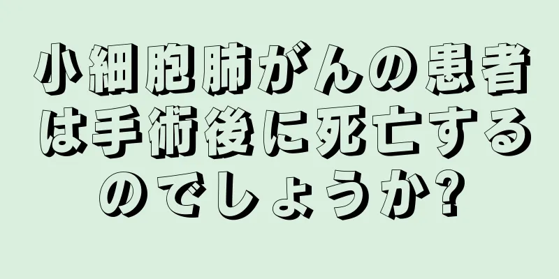 小細胞肺がんの患者は手術後に死亡するのでしょうか?