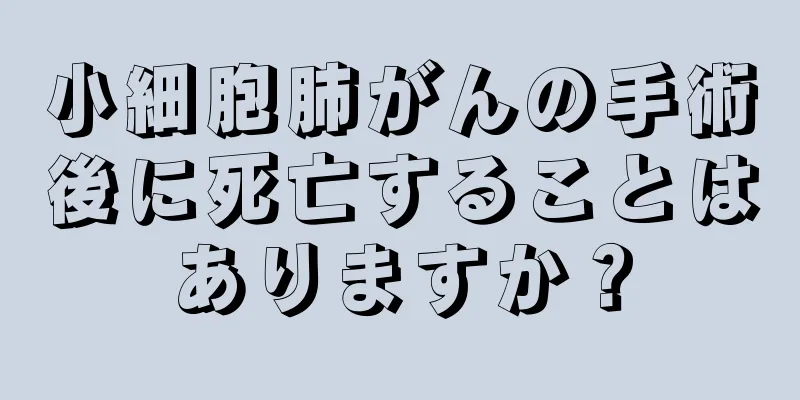 小細胞肺がんの手術後に死亡することはありますか？