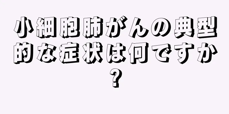 小細胞肺がんの典型的な症状は何ですか?