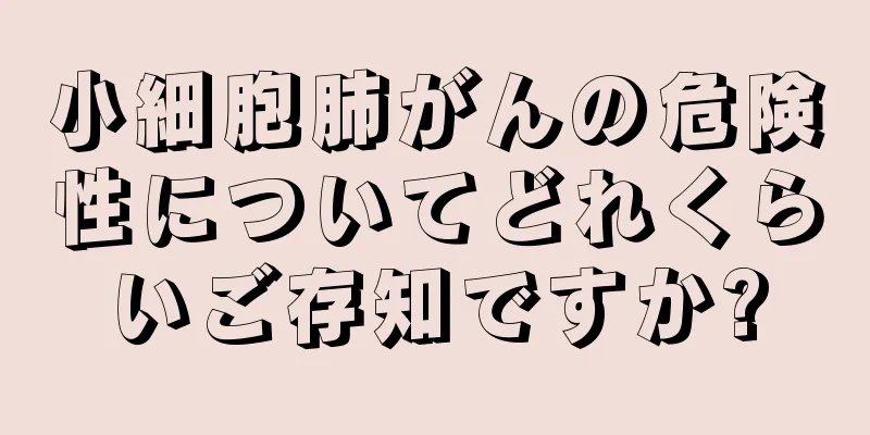 小細胞肺がんの危険性についてどれくらいご存知ですか?