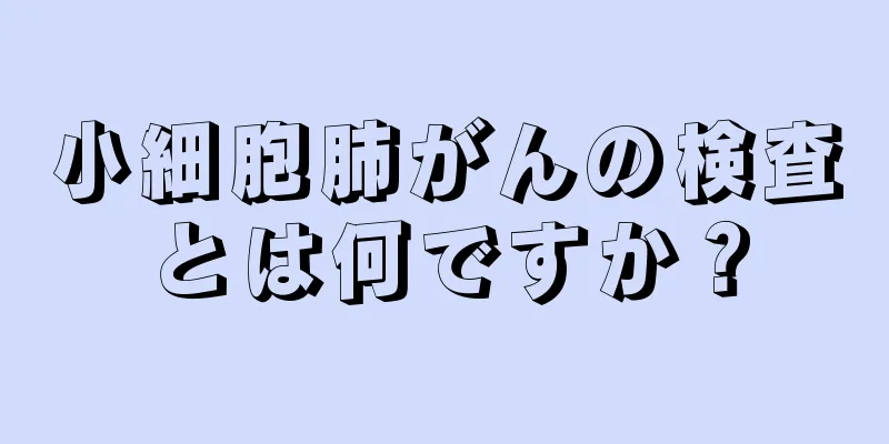 小細胞肺がんの検査とは何ですか？