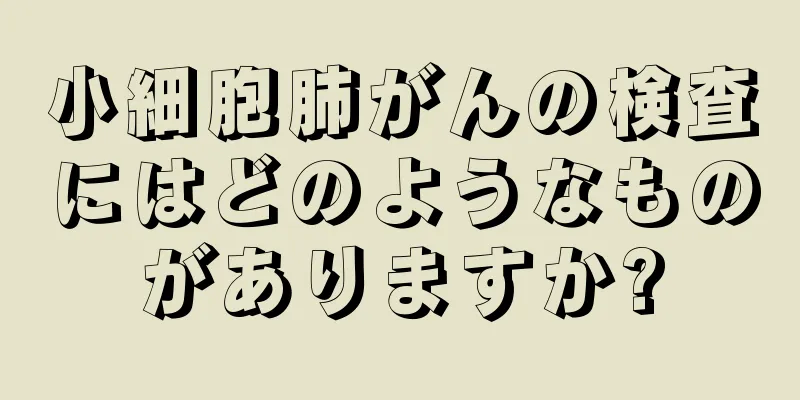 小細胞肺がんの検査にはどのようなものがありますか?