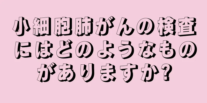 小細胞肺がんの検査にはどのようなものがありますか?