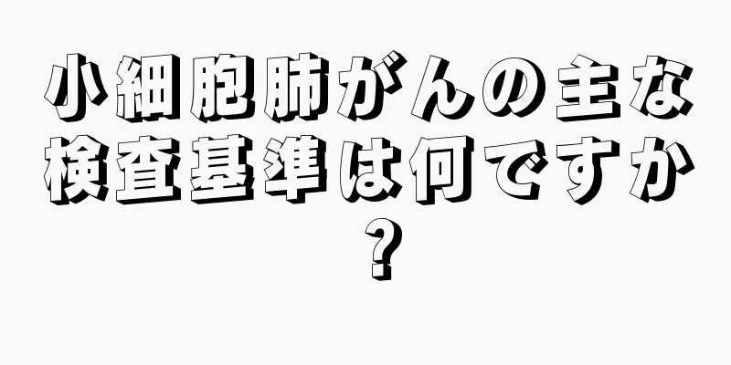 小細胞肺がんの主な検査基準は何ですか？