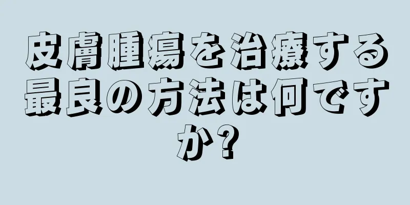 皮膚腫瘍を治療する最良の方法は何ですか?