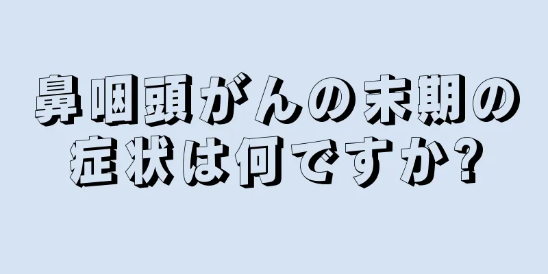 鼻咽頭がんの末期の症状は何ですか?