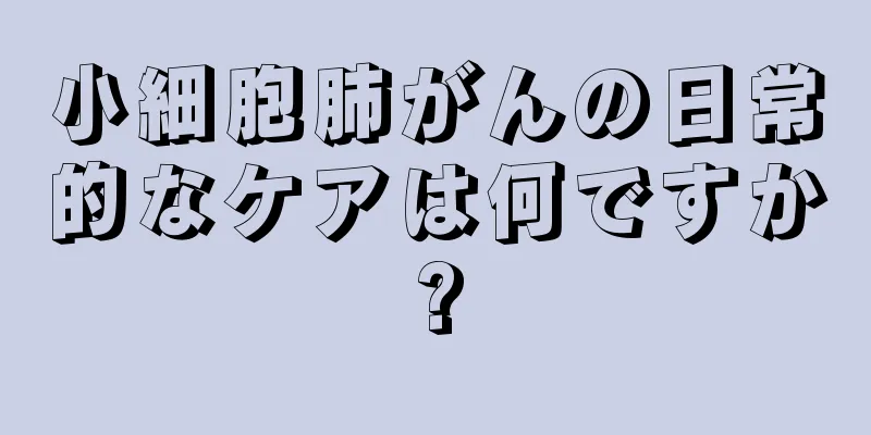 小細胞肺がんの日常的なケアは何ですか?