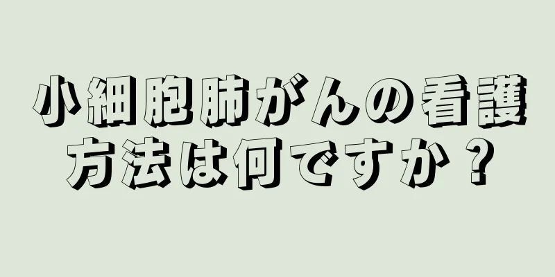 小細胞肺がんの看護方法は何ですか？